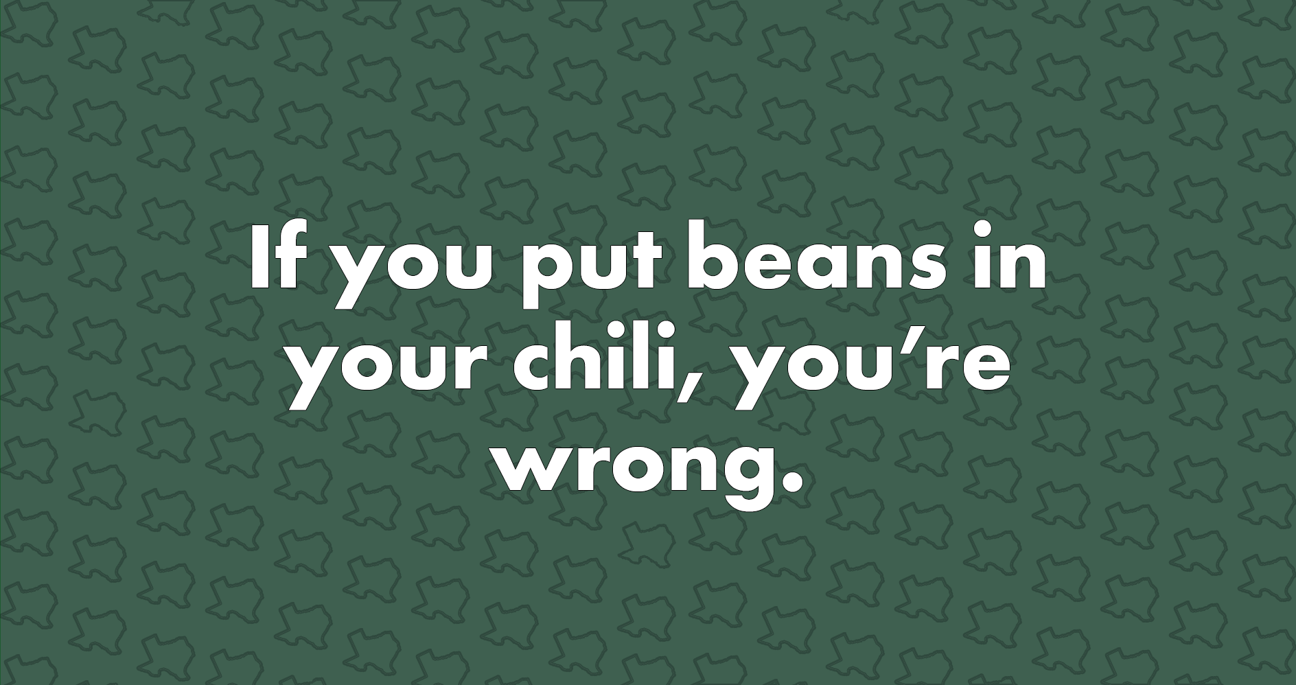 If you put beans in your chili, you're wrong